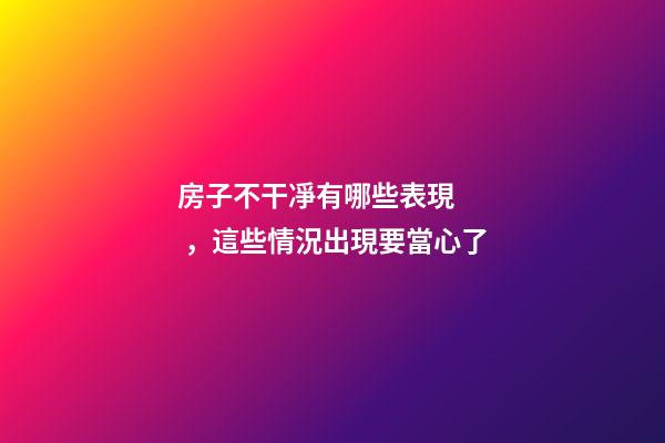 房子不干凈有哪些表現，這些情況出現要當心了